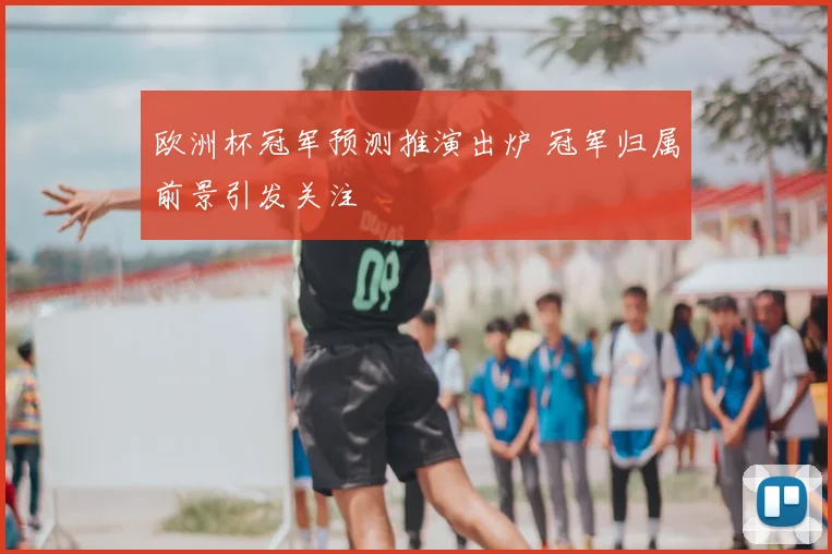 欧洲杯冠军预测推演出炉 冠军归属前景引发关注