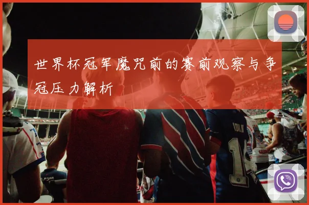 世界杯冠军魔咒前的赛前观察与争冠压力解析