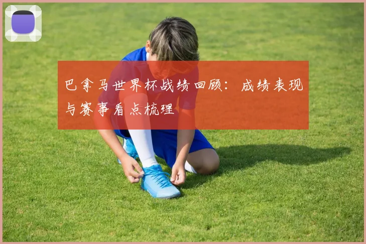 巴拿马世界杯战绩回顾：成绩表现与赛事看点梳理
