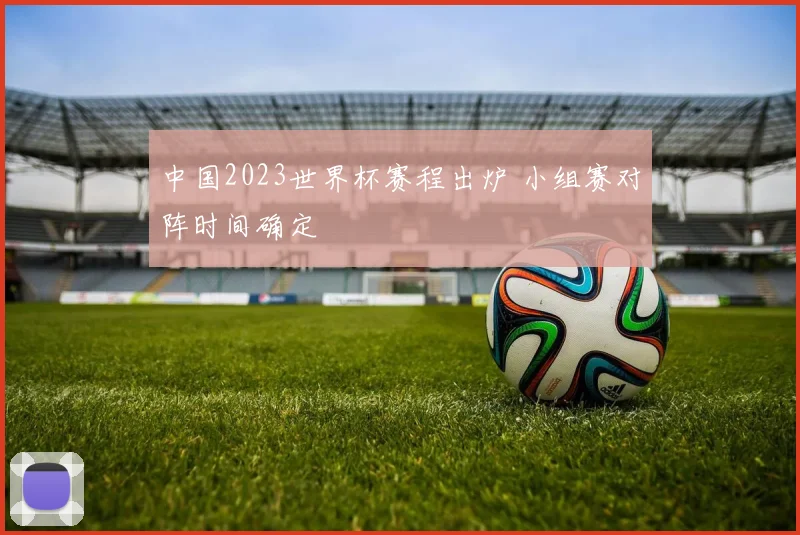 中国2023世界杯赛程出炉 小组赛对阵时间确定