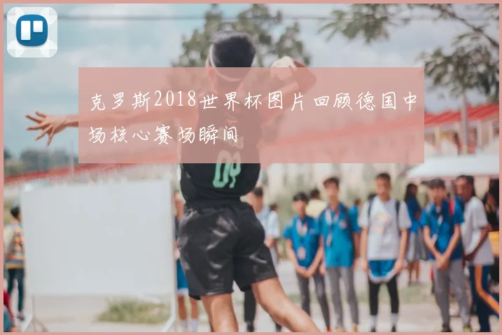 克罗斯2018世界杯图片回顾德国中场核心赛场瞬间