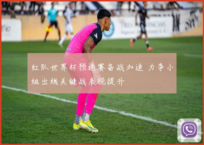 红队世界杯预选赛备战加速 力争小组出线关键战表现提升