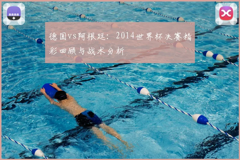 德国vs阿根廷:2014世界杯决赛精彩回顾与战术分析