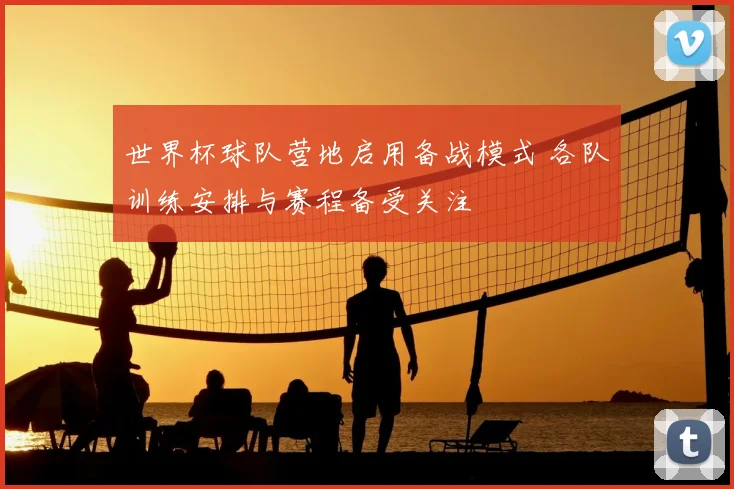 世界杯球队营地启用备战模式 各队训练安排与赛程备受关注