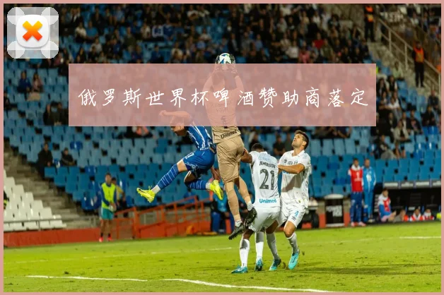 俄罗斯世界杯啤酒赞助商落定