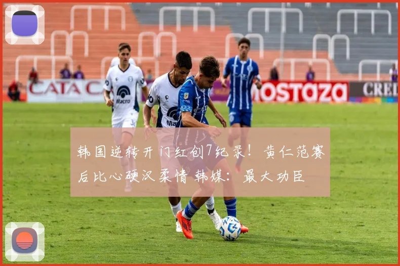 韩国逆转开门红创7纪录！黄仁范赛后比心硬汉柔情 韩媒：最大功臣