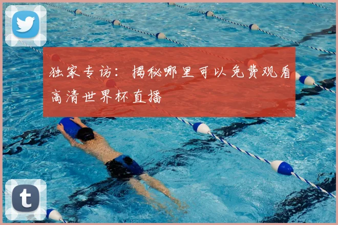 独家专访：揭秘哪里可以免费观看高清世界杯直播