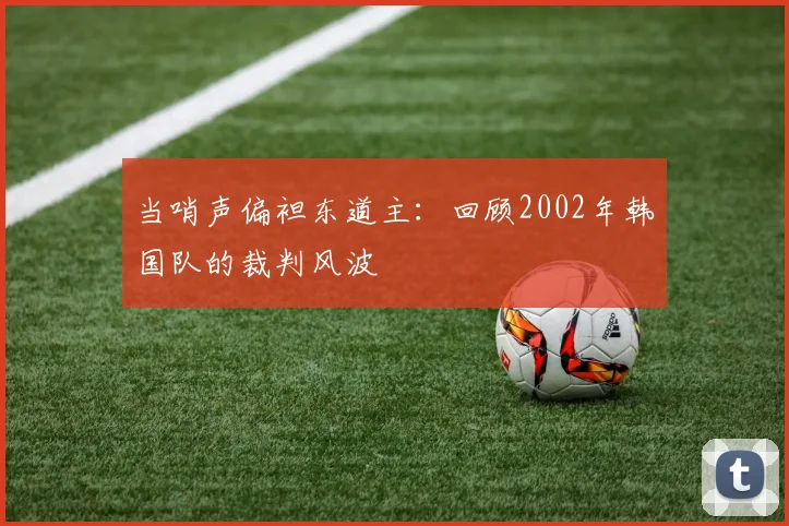 当哨声偏袒东道主：回顾2002年韩国队的裁判风波
