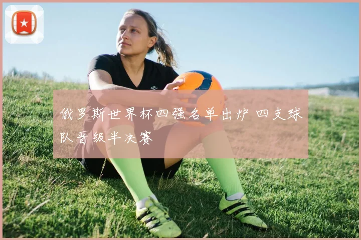 俄罗斯世界杯四强名单出炉 四支球队晋级半决赛