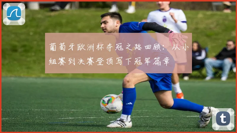 葡萄牙欧洲杯夺冠之路回顾：从小组赛到决赛登顶写下冠军篇章