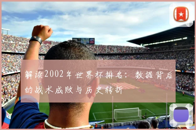 解读2002年世界杯排名：数据背后的战术成败与历史转折