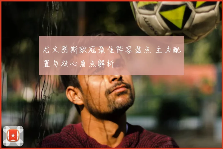 尤文图斯欧冠最佳阵容盘点 主力配置与核心看点解析
