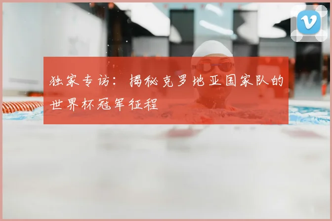 独家专访：揭秘克罗地亚国家队的世界杯冠军征程