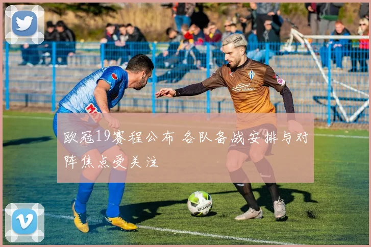欧冠19赛程公布 各队备战安排与对阵焦点受关注