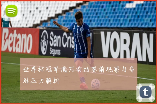 世界杯冠军魔咒前的赛前观察与争冠压力解析