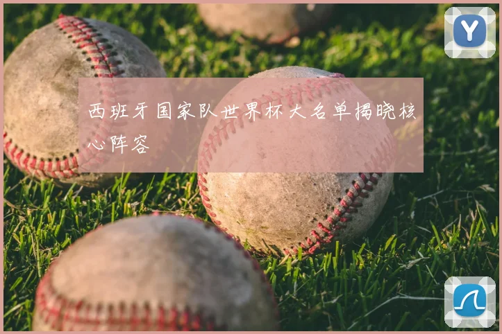西班牙国家队世界杯大名单揭晓核心阵容