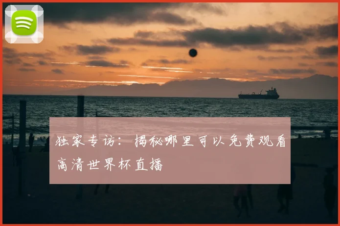 独家专访：揭秘哪里可以免费观看高清世界杯直播