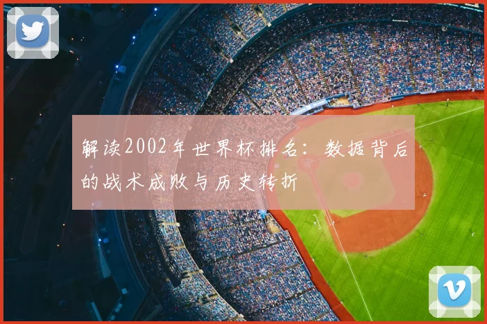 解读2002年世界杯排名：数据背后的战术成败与历史转折