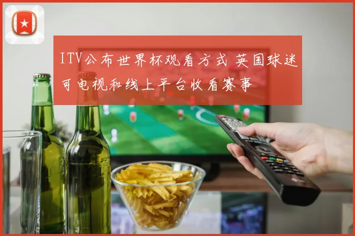 ITV公布世界杯观看方式 英国球迷可电视和线上平台收看赛事
