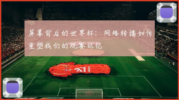屏幕背后的世界杯：网络转播如何重塑我们的观赛记忆