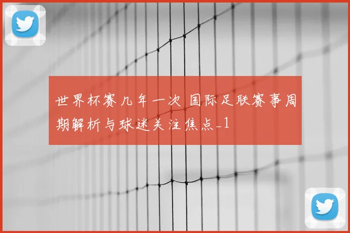 世界杯赛几年一次 国际足联赛事周期解析与球迷关注焦点_1