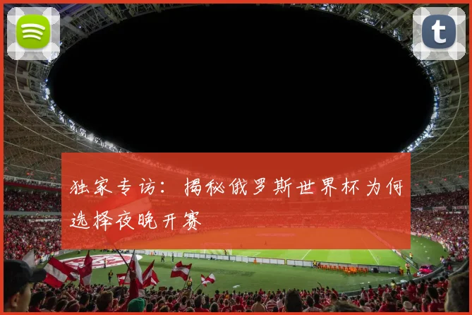 独家专访：揭秘俄罗斯世界杯为何选择夜晚开赛