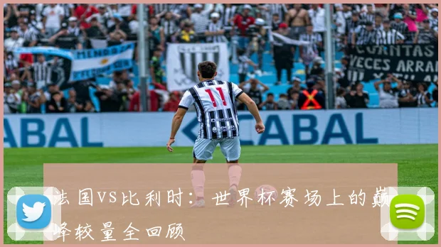 法国vs比利时:世界杯赛场上的巅峰较量全回顾