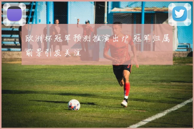欧洲杯冠军预测推演出炉 冠军归属前景引发关注