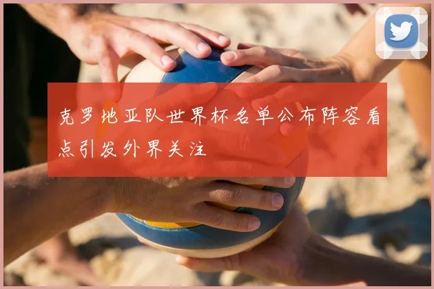 克罗地亚队世界杯名单公布阵容看点引发外界关注