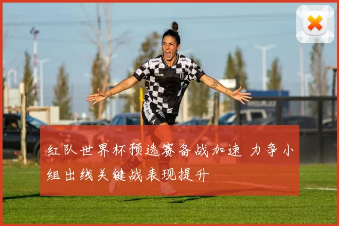 红队世界杯预选赛备战加速 力争小组出线关键战表现提升