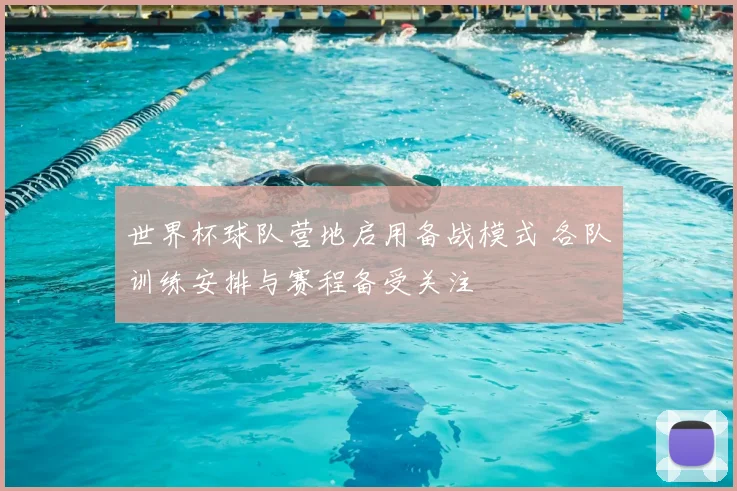 世界杯球队营地启用备战模式 各队训练安排与赛程备受关注