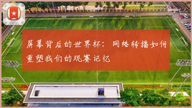 屏幕背后的世界杯：网络转播如何重塑我们的观赛记忆