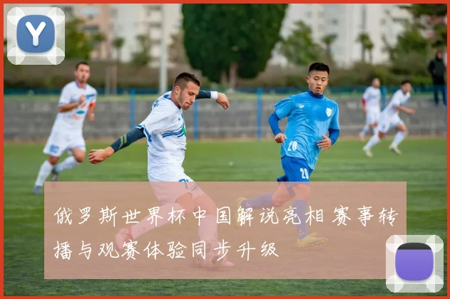 俄罗斯世界杯中国解说亮相 赛事转播与观赛体验同步升级