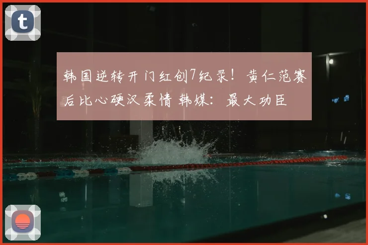 韩国逆转开门红创7纪录！黄仁范赛后比心硬汉柔情 韩媒：最大功臣