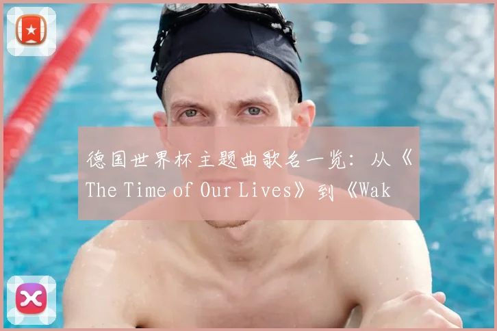 德国世界杯主题曲歌名一览：从《The Time of Our Lives》到《Waka Waka》